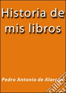 Historia de mis libros. E-book. Formato Mobipocket ebook di Pedro Antonio de Alarcón