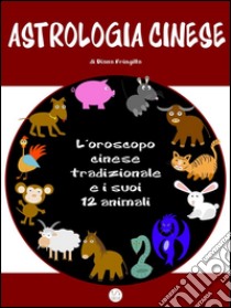 Astrologia cinese. L’oroscopo cinese tradizionale e i suoi 12 animali.. E-book. Formato Mobipocket ebook di Diana Fringilla