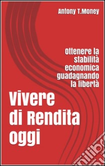 Vivere di rendita oggi. E-book. Formato EPUB ebook di Antony T.money