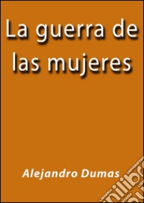 La guerra de las mujeres. E-book. Formato Mobipocket ebook di Alejandro Dumas