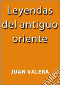 Leyendas del antiguo oriente. E-book. Formato Mobipocket ebook di Juan Valera