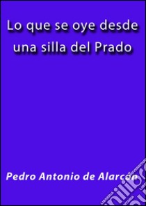 Lo que se oye desde una silla del prado. E-book. Formato EPUB ebook di Pedro Antonio de Alarcón