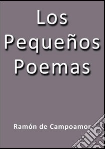 Los pequeños poemas. E-book. Formato Mobipocket ebook di Ramón De Campoamor