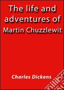 The life and adventures of Martin Chuzzlewit. E-book. Formato EPUB ebook di Charles Dickens