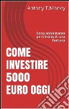 Come Investire 5000 Euro oggi: Sono abbastanza per l'inizio di una fortuna. E-book. Formato EPUB ebook di Antony T.money