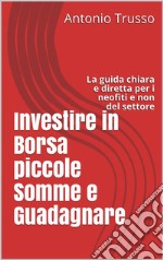 Investire in Borsa piccole Somme e Guadagnare: La guida chiara e diretta per i neofiti e non del settore. E-book. Formato EPUB