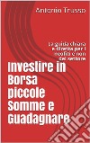 Investire in Borsa piccole Somme e Guadagnare: La guida chiara e diretta per i neofiti e non del settore. E-book. Formato EPUB ebook di Antonio Trusso