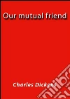 Our mutual friend. E-book. Formato Mobipocket ebook di Charles Dickens