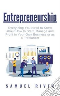 Entrepreneurship: Everything You Need to Know about How to Start, Manage and Profit in Your Own Business or as a Freelancer. E-book. Formato PDF ebook di Samuel River