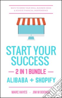 Start Your Success (2-in-1 Bundle): Ways To Grow Your Small Business Ideas & Achieve Financial Independence (Alibaba + Shopify). E-book. Formato EPUB ebook di Marc Hayes