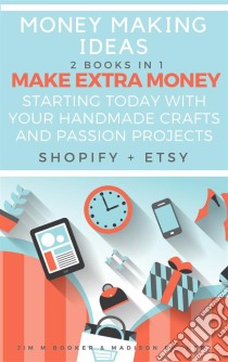 Money Making Ideas: 2 Books In 1: Make Extra Money Starting Today With Your Handmade Crafts And Passion Projects (Shopify + Etsy). E-book. Formato EPUB ebook di Madison Booker