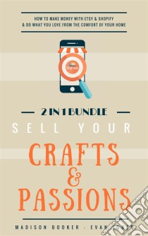 Sell Your Crafts & Passions: 2 In 1 Bundle: How To Make Money With Etsy & Shopify & Do What You Love From The Comfort Of Your Home. E-book. Formato Mobipocket ebook di Madison Booker