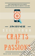 Sell Your Crafts & Passions: 2 In 1 Bundle: How To Make Money With Etsy & Shopify & Do What You Love From The Comfort Of Your Home. E-book. Formato EPUB ebook