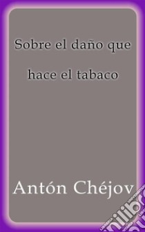 Sobre el daño que hace el tabaco. E-book. Formato EPUB ebook di Antón Chéjov