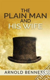 The Plain Man and His Wife. E-book. Formato EPUB ebook di Arnold Bennett