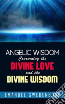 Angelic Wisdom Concerning the Divine Love and the Divine Wisdom. E-book. Formato Mobipocket ebook di Emanuel Swedenborg