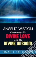 Angelic Wisdom Concerning the Divine Love and the Divine Wisdom. E-book. Formato EPUB ebook