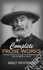 Complete Prose Works - Specimen Days and Collect, November Boughs and Goodbye My Fancy. E-book. Formato EPUB ebook