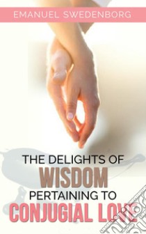 The Delights of Wisdom Pertaining to Conjugial Love. E-book. Formato Mobipocket ebook di Emanuel Swedenborg