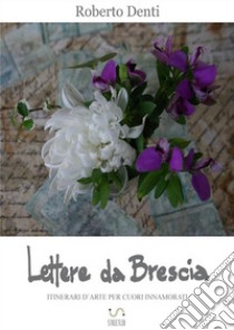 Lettere da BresciaItinerari d'arte per cuori innamorati. E-book. Formato EPUB ebook di Roberto Denti