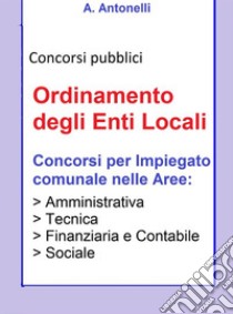 Ordinamento degli Enti LocaliConcorsi per impiegato comunale nelle Aree: Amministrativa, Tecnica, Finanziaria e Contabile, Sociale. E-book. Formato Mobipocket ebook di A. Antonelli