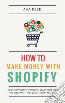 How To Make Money With Shopify: Learn How Shopify Works & Start Profiting This Week With This Easy Shopify Manual. E-book. Formato EPUB ebook di Ava Reed