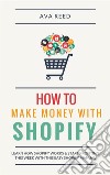 How To Make Money With Shopify: Learn How Shopify Works & Start Profiting This Week With This Easy Shopify Manual. E-book. Formato Mobipocket ebook di Ava Reed