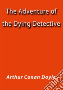 The adventure of the dying detective. E-book. Formato Mobipocket ebook di Arthur Conan Doyle