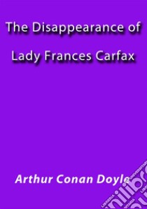 The disappearance of lady Frances Carfax. E-book. Formato Mobipocket ebook di Arthur Conan Doyle