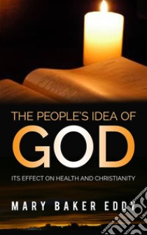 The People’s Idea of God - Its Effect on Health and Christianity. E-book. Formato Mobipocket ebook di Mary Baker Eddy