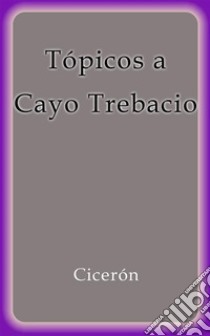 Topicos a Cayo Trebacio. E-book. Formato Mobipocket ebook di Cicerón