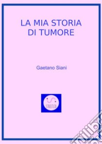 La mia Storia di Tumore. E-book. Formato EPUB ebook di Gaetano Siani