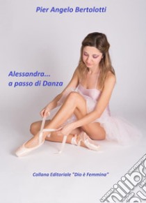 Alessandra... a passo di Danza. E-book. Formato Mobipocket ebook di Pier Angelo Bertolotti