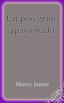 Un peregrino apasionado. E-book. Formato EPUB ebook di Henry James