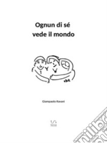 Ognun di sé vede il mondo. E-book. Formato EPUB ebook di Giampaolo Ravani