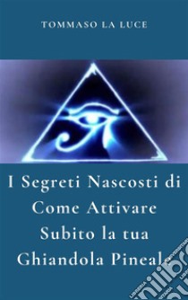 I Segreti Nascosti Di Come Attivare Subito  la  tua ghiandola pineale. E-book. Formato PDF ebook di Tommaso La Luce