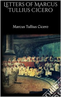 Letters of Marcus Tullius Cicero. E-book. Formato EPUB ebook di Marcus Tullius Cicero