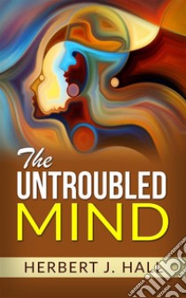 The Untroubled Mind. E-book. Formato Mobipocket ebook di Herbert J. Hall