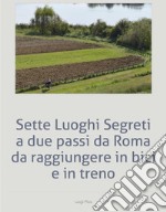 Sette Luoghi Segreti a due passi da Roma da raggiungere in bici e in treno. E-book. Formato EPUB ebook