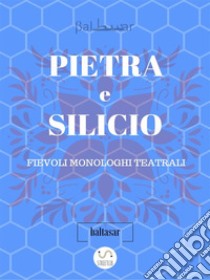 PIETRA E SILICIO, fievoli (allegorici) monologhi teatrali. E-book. Formato EPUB ebook di Baltasar