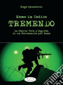 Nome in Codice TREMENDO: La storia vera e segreta di un mercenario per bene. E-book. Formato EPUB ebook di Rogo Spanderai
