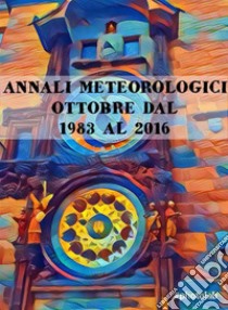 Annali Meteorologici: OTTOBRE DAL 1983 AL 2016. E-book. Formato EPUB ebook di Fiorentino Marco Lubelli