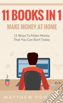 Make Money At Home (11 Books In 1): 11 Ways To Make Money That You Can Start Today. E-book. Formato EPUB ebook di Matthew Powell