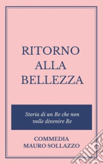 RITORNO ALLA BELLEZZA, storia di un Re che non volle divenire Re. E-book. Formato EPUB ebook di Mauro Sollazzo