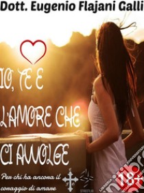 IO, TE E L'AMORE CHE CI AVVOLGE - Le più Belle Poesie senza Tempo d’Amore ed ErosPer chi ha ancora il coraggio di amare. E-book. Formato Mobipocket ebook di Dott. Eugenio Flajani Galli