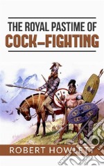 The Royal Pastime of Cock-fighting or The art of breeding, feeding, fighting, and curing cocks of the game. E-book. Formato EPUB ebook