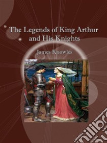 The Legends of King Arthur and His Knights. E-book. Formato EPUB ebook di James Knowles