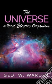 The Universe a Vast Electric Organism. E-book. Formato EPUB ebook di Geo. W. Warder