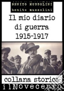 Il mio diario di guerra: Edizione integrale: dicembre 1915 - febbraio 1917. E-book. Formato EPUB ebook di Benito Mussolini