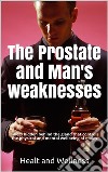 The Prostate and Man's weaknesses, Killers hidden behind the gland that controls the physical and mental wellbeing of males. E-book. Formato EPUB ebook